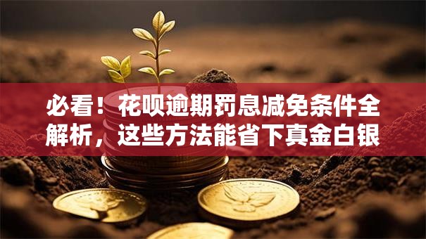 必看！花呗逾期罚息减免条件全解析，这些方法能省下真金白银