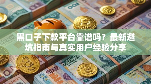 黑口子下款平台靠谱吗？最新避坑指南与真实用户经验分享