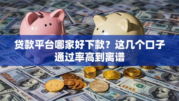 贷款平台哪家好下款？这几个口子通过率高到离谱