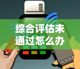 综合评估未通过怎么办？哪个平台还能借钱？贴吧用户实测分享