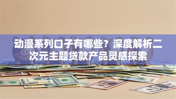 动漫系列口子有哪些？深度解析二次元主题贷款产品灵感探索