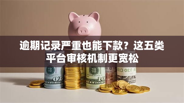 逾期记录严重也能下款？这五类平台审核机制更宽松