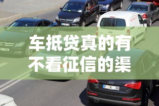 车抵贷真的有不看征信的渠道吗？老司机教你避坑指南