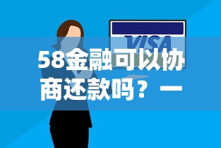 58金融可以协商还款吗？一文搞懂协商技巧与注意事项