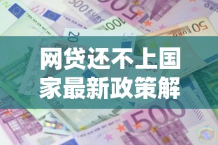 网贷还不上国家最新政策解读，协商还款方案必看指南