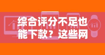 综合评分不足也能下款？这些网贷平台或许能帮你解决难题