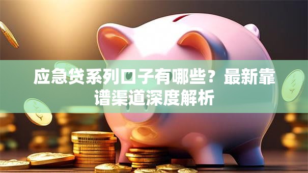 应急贷系列口子有哪些？最新靠谱渠道深度解析