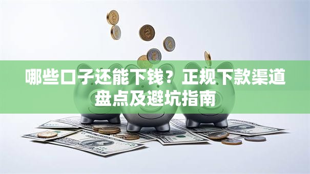 哪些口子还能下钱？正规下款渠道盘点及避坑指南