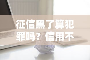 征信黑了算犯罪吗？信用不良的法律边界解析
