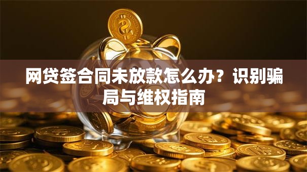 网贷签合同未放款怎么办？识别骗局与维权指南