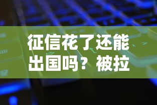 征信花了还能出国吗？被拉黑后必懂的3个关键点
