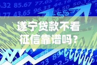遂宁贷款不看征信靠谱吗？最新政策解读+避坑指南