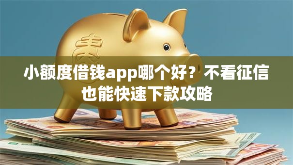 小额度借钱app哪个好？不看征信也能快速下款攻略