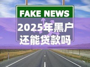 2025年黑户还能贷款吗？解析最新放款政策与渠道