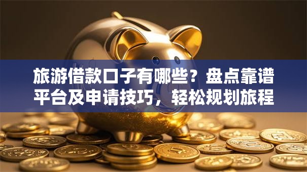 旅游借款口子有哪些？盘点靠谱平台及申请技巧，轻松规划旅程