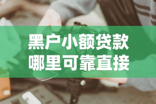 黑户小额贷款哪里可靠直接到账？这些渠道实测有效