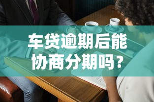 车贷逾期后能协商分期吗？协商分期条件及技巧详解