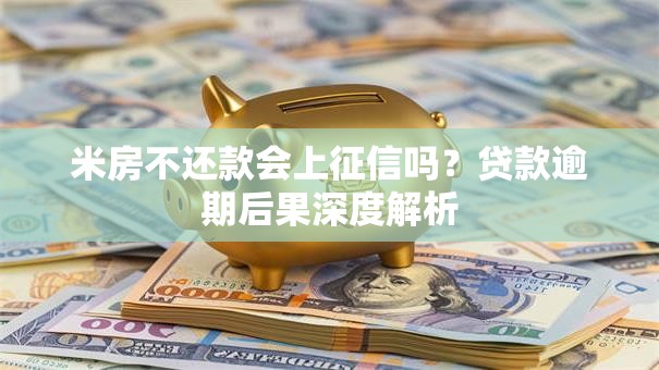 米房不还款会上征信吗？贷款逾期后果深度解析