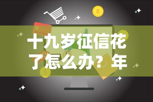 十九岁征信花了怎么办？年轻人信用修复全攻略解析