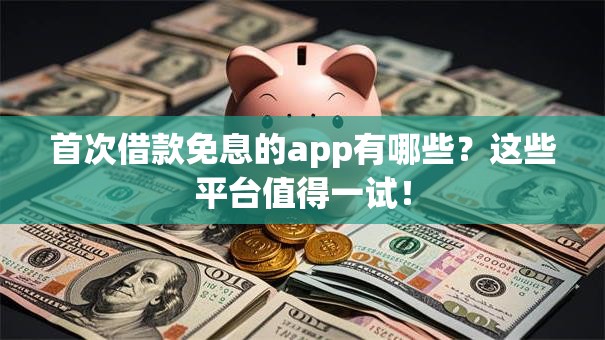 首次借款免息的app有哪些？这些平台值得一试！