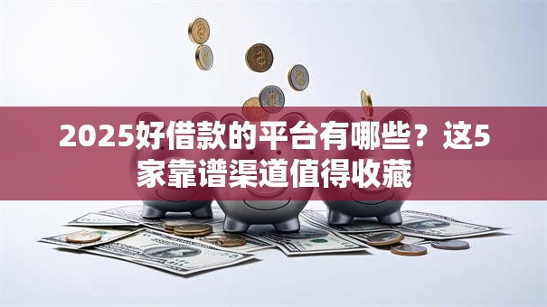 2025好借款的平台有哪些？这5家靠谱渠道值得收藏
