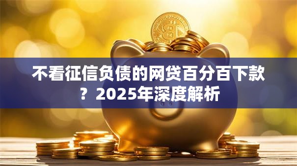 不看征信负债的网贷百分百下款？2025年深度解析