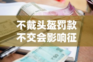不戴头盔罚款不交会影响征信吗？逾期未缴可能影响贷款申请！