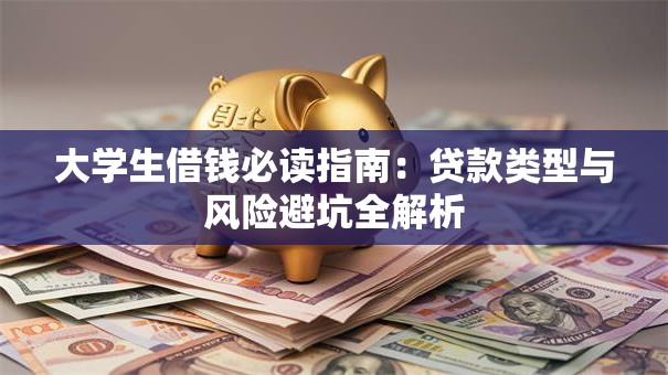 大学生借钱必读指南：贷款类型与风险避坑全解析