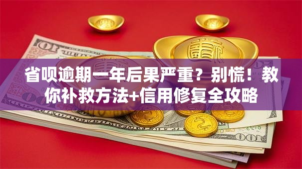 省呗逾期一年后果严重？别慌！教你补救方法+信用修复全攻略