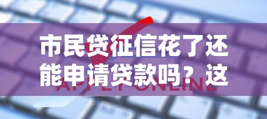 市民贷征信花了还能申请贷款吗？这些方法帮你解决难题