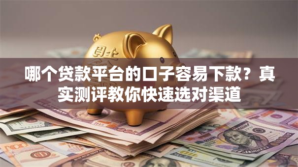 哪个贷款平台的口子容易下款？真实测评教你快速选对渠道