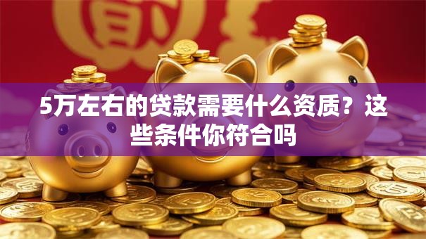 5万左右的贷款需要什么资质？这些条件你符合吗