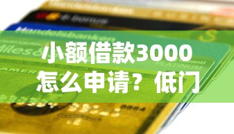 小额借款3000怎么申请？低门槛快速到账攻略来啦