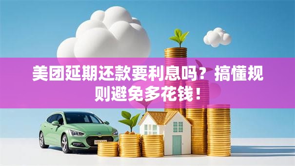 美团延期还款要利息吗？搞懂规则避免多花钱！