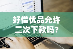 好借优品允许二次下款吗？用户复贷条件及流程深度解析
