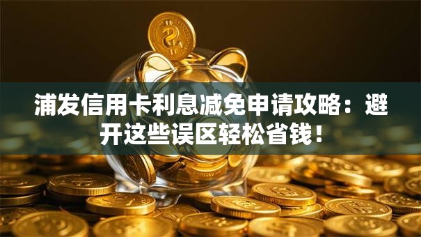 浦发信用卡利息减免申请攻略：避开这些误区轻松省钱！