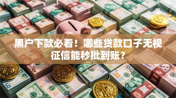 黑户下款必看！哪些贷款口子无视征信能秒批到账？