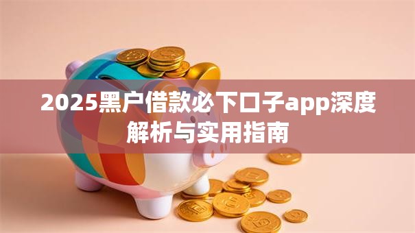 2025黑户借款必下口子app深度解析与实用指南