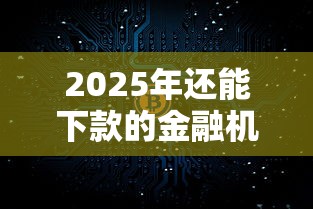 2025年还能下款的金融机构有哪些？这几家银行和平台要盯紧
