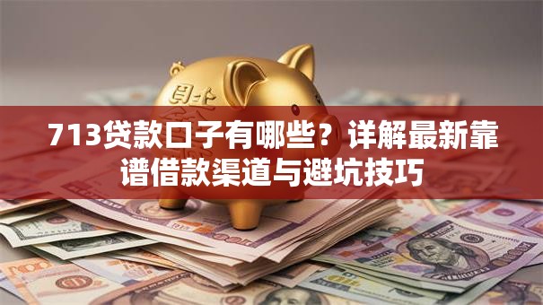 713贷款口子有哪些？详解最新靠谱借款渠道与避坑技巧