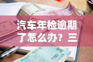 汽车年检逾期了怎么办？三步补救指南助你避免贷款风险