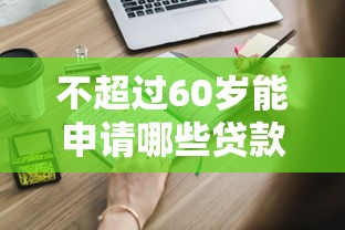 不超过60岁能申请哪些贷款？这些正规渠道要知道