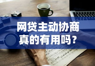 网贷主动协商真的有用吗？三大技巧教你应对还款压力
