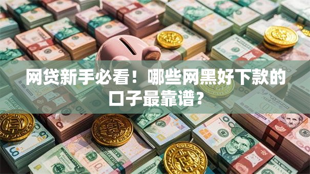 网贷新手必看！哪些网黑好下款的口子最靠谱？