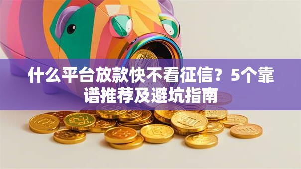 什么平台放款快不看征信？5个靠谱推荐及避坑指南