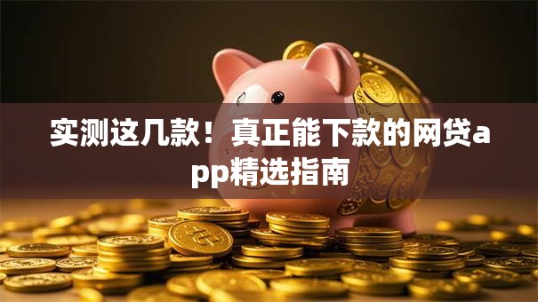 实测这几款！真正能下款的网贷app精选指南