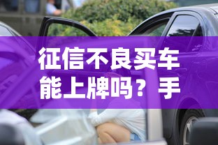 征信不良买车能上牌吗？手把手破解贷款买车难题