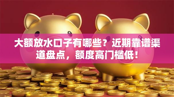 大额放水口子有哪些？近期靠谱渠道盘点，额度高门槛低！