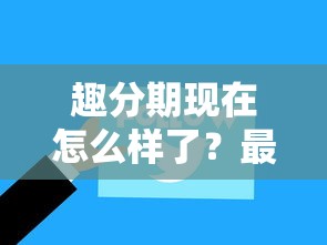 趣分期现在怎么样了？最新用户评价与贷款服务深度解析