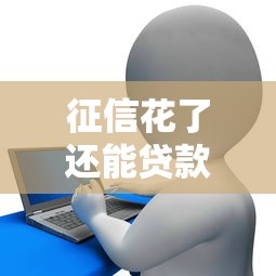 征信花了还能贷款吗？这些渠道和技巧你一定要知道